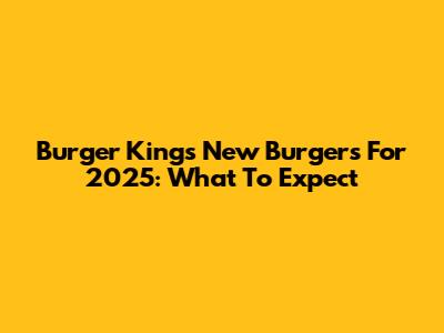 Burger King's New Burgers For 2025: What To Expect