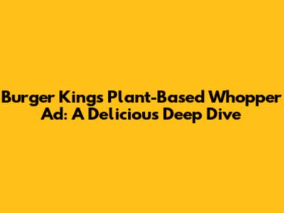Burger King's Plant-Based Whopper Ad: A Delicious Deep Dive
