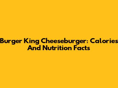 Burger King Cheeseburger: Calories And Nutrition Facts