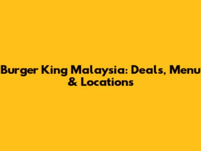 Burger King Malaysia: Deals, Menu & Locations
