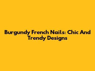 Burgundy French Nails: Chic And Trendy Designs