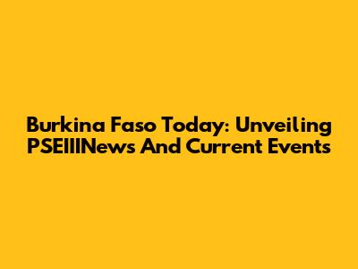 Burkina Faso Today: Unveiling PSEIIINews And Current Events