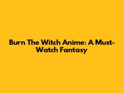 Burn The Witch Anime: A Must-Watch Fantasy