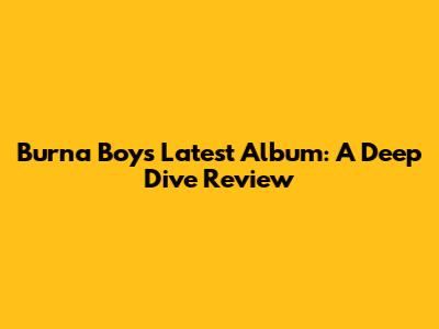 Burna Boy's Latest Album: A Deep Dive Review