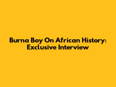 Burna Boy On African History: Exclusive Interview