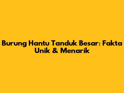 Burung Hantu Tanduk Besar: Fakta Unik & Menarik