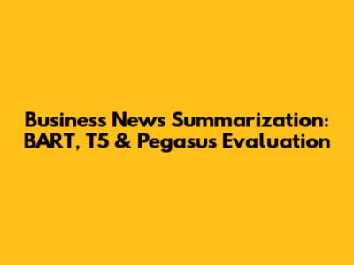 Business News Summarization: BART, T5 & Pegasus Evaluation