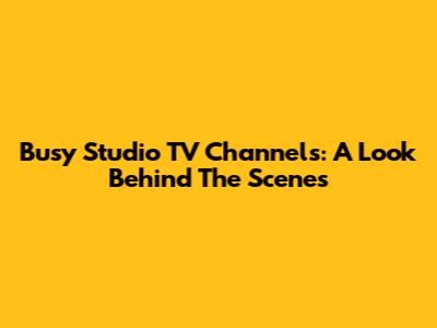 Busy Studio TV Channels: A Look Behind The Scenes