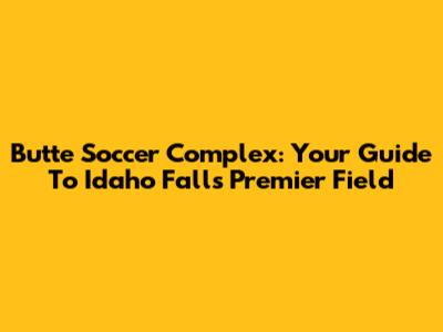 Butte Soccer Complex: Your Guide To Idaho Falls' Premier Field