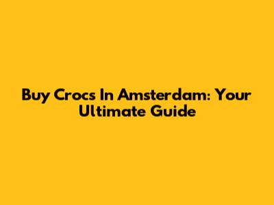 Buy Crocs In Amsterdam: Your Ultimate Guide