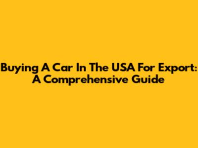 Buying A Car In The USA For Export: A Comprehensive Guide