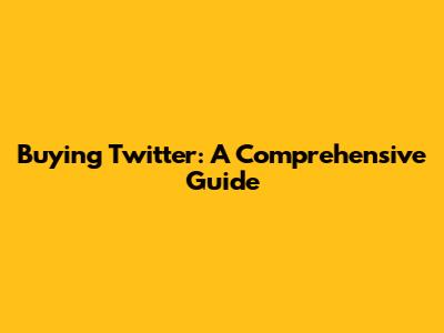 Buying Twitter: A Comprehensive Guide