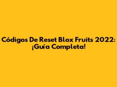 Códigos De Reset Blox Fruits 2022: ¡Guía Completa!