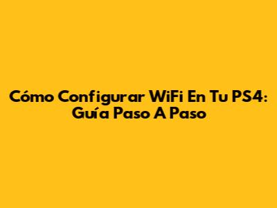 Cómo Configurar WiFi En Tu PS4: Guía Paso A Paso