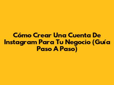 Cómo Crear Una Cuenta De Instagram Para Tu Negocio (Guía Paso A Paso)