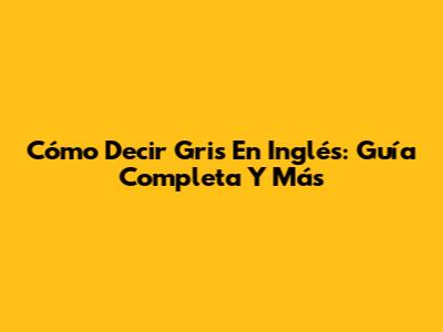 Cómo Decir 'Gris' En Inglés: Guía Completa Y Más