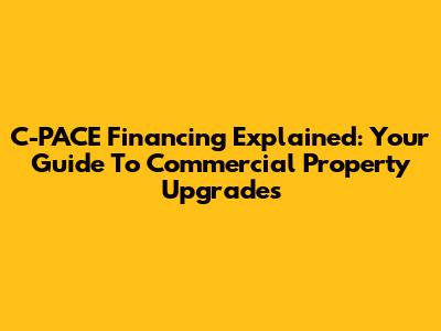 C-PACE Financing Explained: Your Guide To Commercial Property Upgrades
