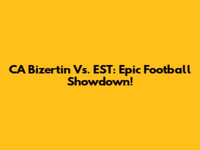CA Bizertin Vs. EST: Epic Football Showdown!
