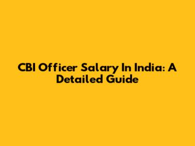 CBI Officer Salary In India: A Detailed Guide