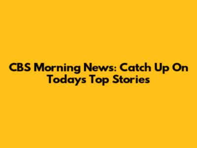 CBS Morning News: Catch Up On Today's Top Stories