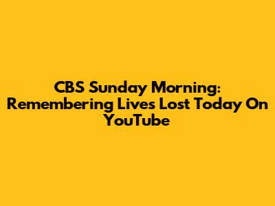 CBS Sunday Morning: Remembering Lives Lost Today On YouTube