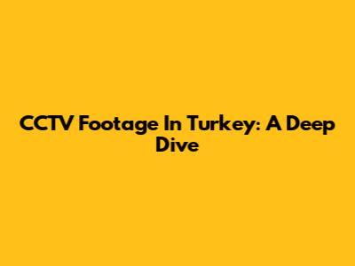CCTV Footage In Turkey: A Deep Dive