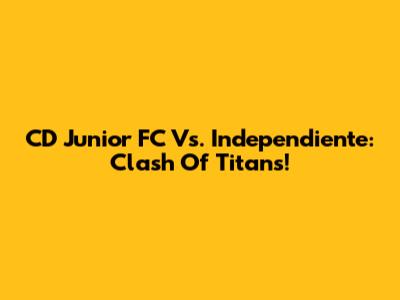 CD Junior FC Vs. Independiente: Clash Of Titans!