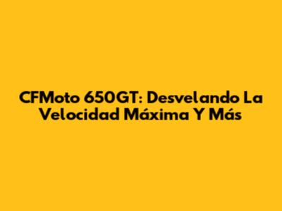 CFMoto 650GT: Desvelando La Velocidad Máxima Y Más