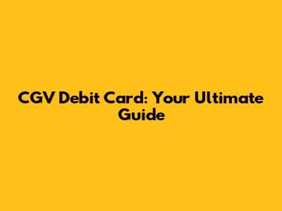 CGV Debit Card: Your Ultimate Guide