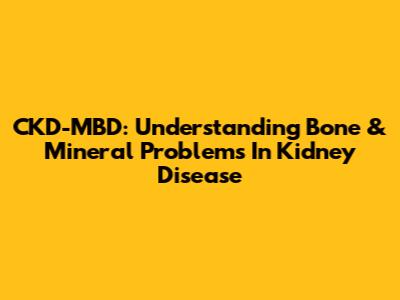 CKD-MBD: Understanding Bone & Mineral Problems In Kidney Disease
