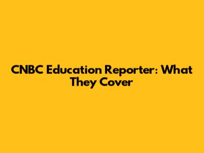 CNBC Education Reporter: What They Cover