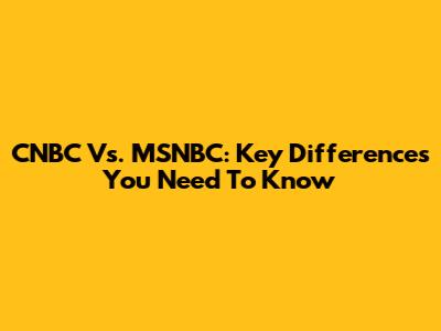 CNBC Vs. MSNBC: Key Differences You Need To Know