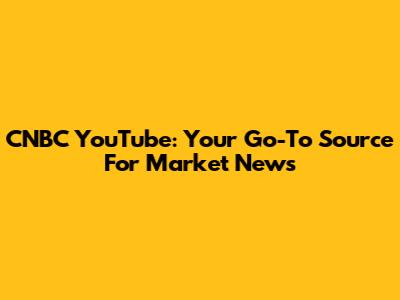 CNBC YouTube: Your Go-To Source For Market News