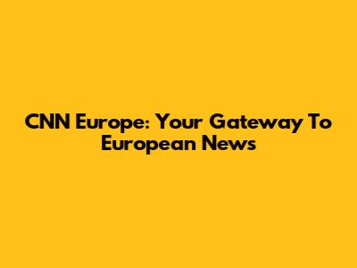 CNN Europe: Your Gateway To European News