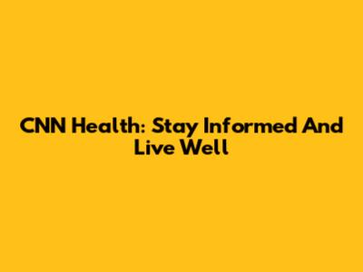 CNN Health: Stay Informed And Live Well