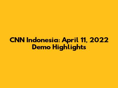 CNN Indonesia: April 11, 2022 Demo Highlights