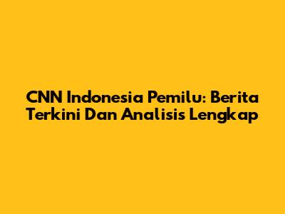CNN Indonesia Pemilu: Berita Terkini Dan Analisis Lengkap