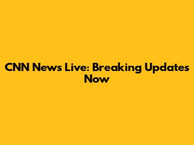 CNN News Live: Breaking Updates Now