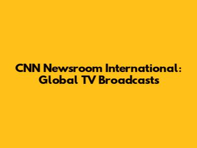 CNN Newsroom International: Global TV Broadcasts