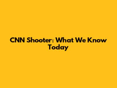 CNN Shooter: What We Know Today