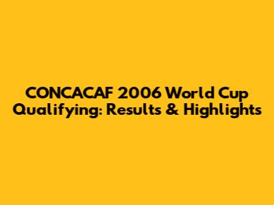 CONCACAF 2006 World Cup Qualifying: Results & Highlights