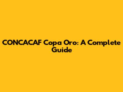 CONCACAF Copa Oro: A Complete Guide