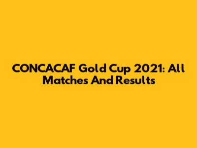 CONCACAF Gold Cup 2021: All Matches And Results