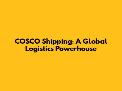 COSCO Shipping: A Global Logistics Powerhouse