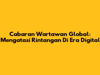 Cabaran Wartawan Global: Mengatasi Rintangan Di Era Digital