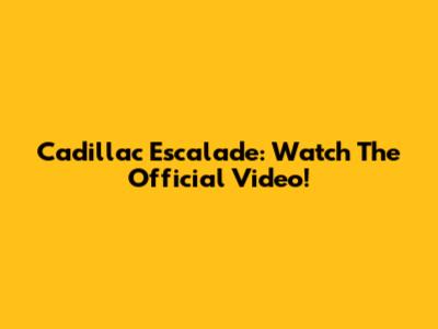 Cadillac Escalade: Watch The Official Video!