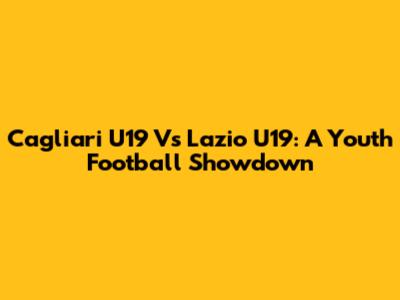 Cagliari U19 Vs Lazio U19: A Youth Football Showdown