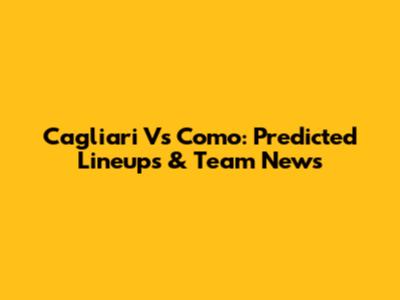 Cagliari Vs Como: Predicted Lineups & Team News