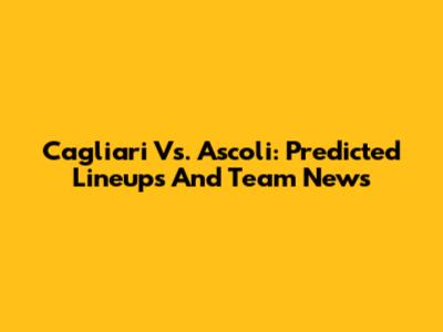 Cagliari Vs. Ascoli: Predicted Lineups And Team News