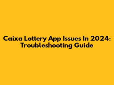 Caixa Lottery App Issues In 2024: Troubleshooting Guide